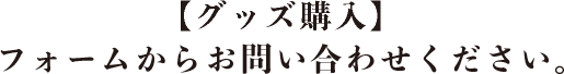 【グッズ購入】フォームからお問い合わせください。