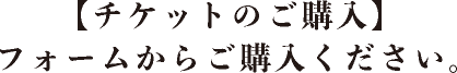 【チケットのご購入】フォームからご購入ください