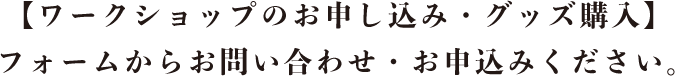 【ワークショップのお申し込み・グッズ購入】フォームからお問い合わせ・お申し込みください